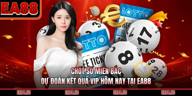Chốt Số Miền Bắc - Dự Đoán Kết Quả Vip Hôm Nay Tại EA88